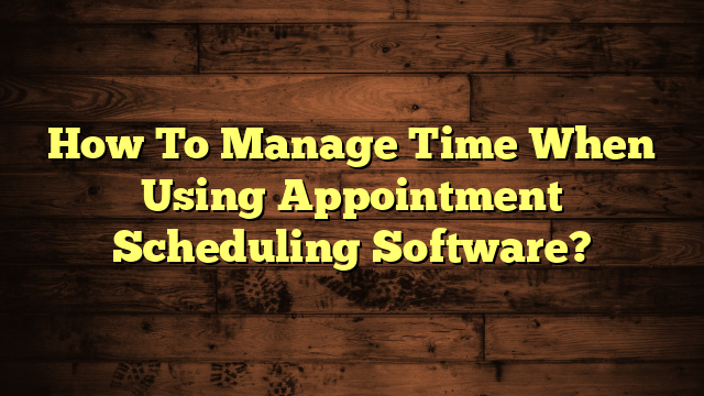 Manage Time When Using Appointment Scheduling Software