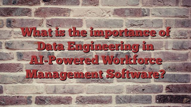 Data Engineering in AI-Powered Workforce Management Software